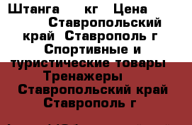 Штанга 115 кг › Цена ­ 10 000 - Ставропольский край, Ставрополь г. Спортивные и туристические товары » Тренажеры   . Ставропольский край,Ставрополь г.